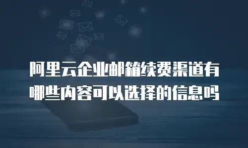 阿里云企业邮箱续费渠道有哪些内容可以选择的信息吗
