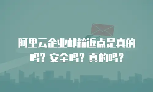 阿里云企业邮箱返点是真的吗?安全吗?真的吗?