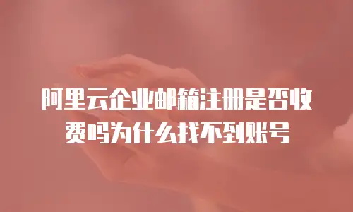 阿里云企业邮箱注册是否收费吗为什么找不到账号