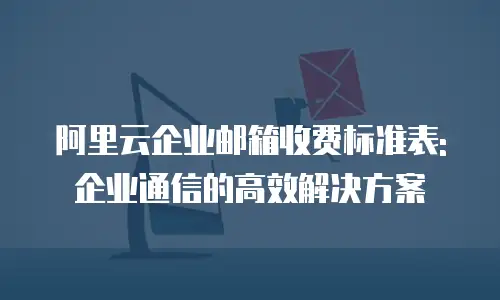 阿里云企业邮箱收费标准表:企业通信的高效解决方案
