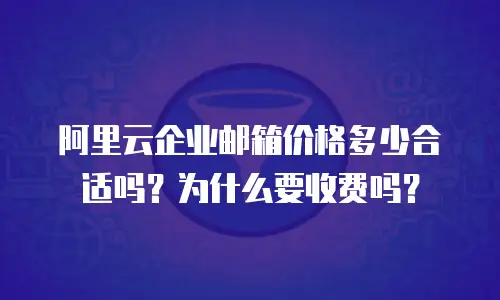 阿里云企业邮箱价格多少合适吗?为什么要收费吗?