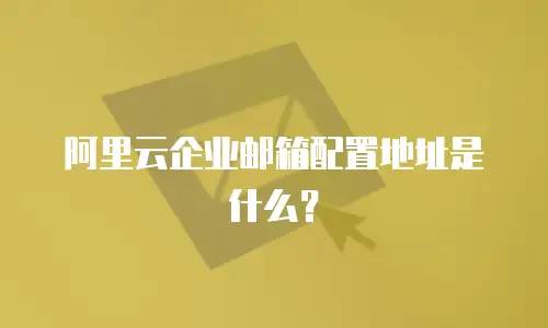 阿里云企业邮箱配置地址是什么？