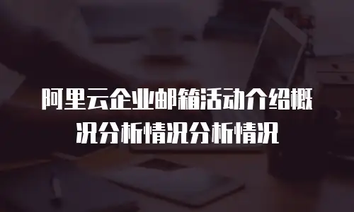 阿里云企业邮箱活动介绍概况分析情况分析情况
