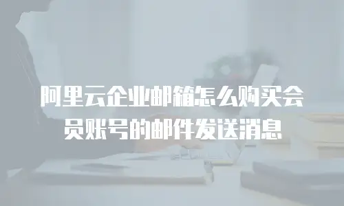 阿里云企业邮箱怎么购买会员账号的邮件发送消息