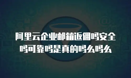 阿里云企业邮箱返佣吗安全吗可靠吗是真的吗么吗么