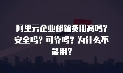 阿里云企业邮箱费用高吗？安全吗？可靠吗？为什么不能用？