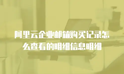 阿里云企业邮箱购买记录怎么查看的明细信息明细