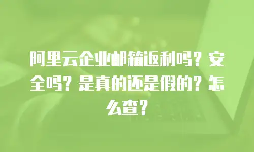 阿里云企业邮箱返利吗？安全吗？是真的还是假的？怎么查？