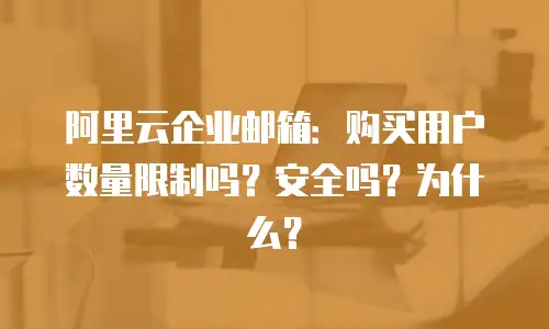 阿里云企业邮箱：购买用户数量限制吗？安全吗？为什么？