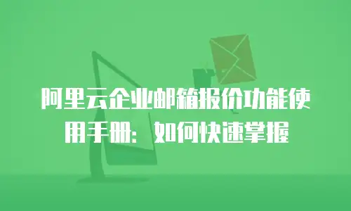 阿里云企业邮箱报价功能使用手册:如何快速掌握
