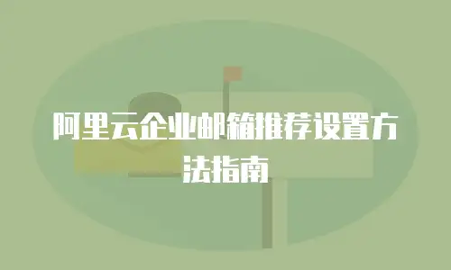 阿里云企业邮箱推荐设置方法指南