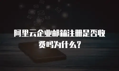 阿里云企业邮箱注册是否收费吗为什么？