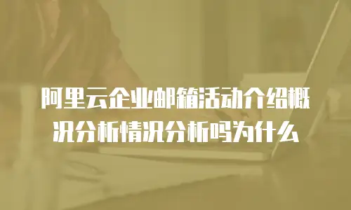 阿里云企业邮箱活动介绍概况分析情况分析吗为什么
