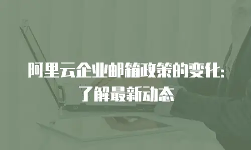 阿里云企业邮箱政策的变化：了解最新动态