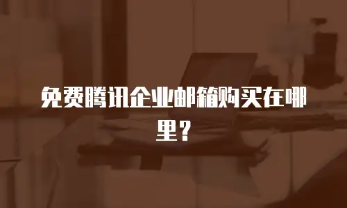 免费腾讯企业邮箱购买在哪里?