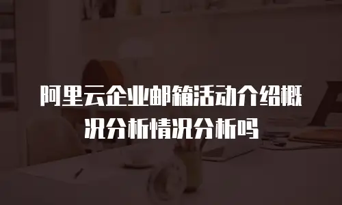 阿里云企业邮箱活动介绍概况分析情况分析吗