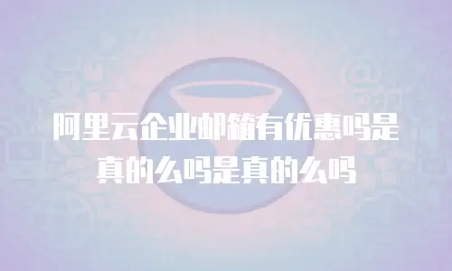 阿里云企业邮箱有优惠吗是真的么吗是真的么吗