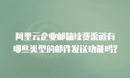 阿里云企业邮箱续费渠道有哪些类型的邮件发送功能吗?