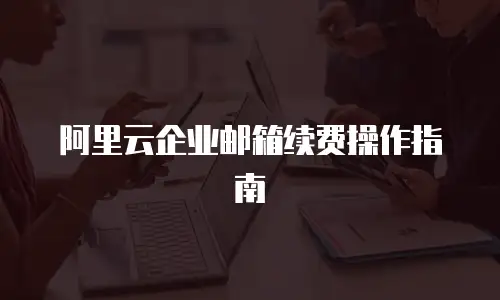 阿里云企业邮箱续费操作指南