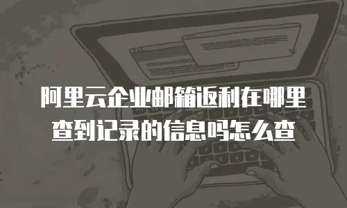 阿里云企业邮箱返利在哪里查到记录的信息吗怎么查