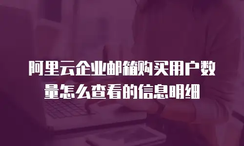 阿里云企业邮箱购买用户数量怎么查看的信息明细