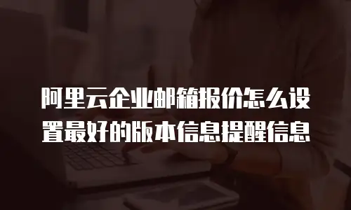阿里云企业邮箱报价怎么设置最好的版本信息提醒信息