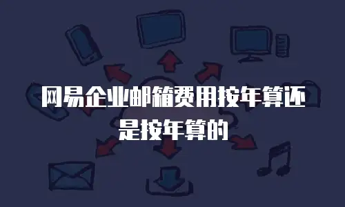 网易企业邮箱费用按年算还是按年算的