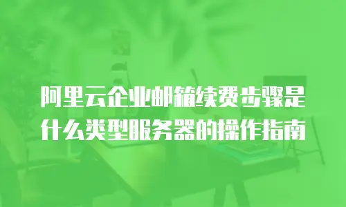阿里云企业邮箱续费步骤是什么类型服务器的操作指南