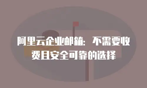 阿里云企业邮箱：不需要收费且安全可靠的选择