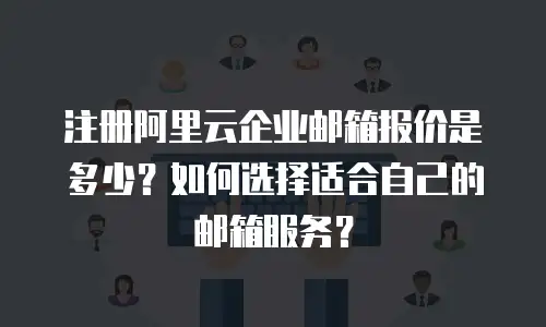 注册阿里云企业邮箱报价是多少?如何选择适合自己的邮箱服务?