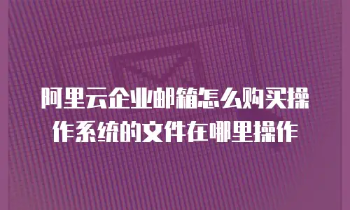阿里云企业邮箱怎么购买操作系统的文件在哪里操作