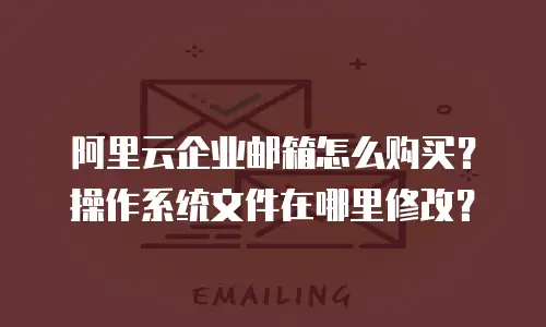 阿里云企业邮箱怎么购买？操作系统文件在哪里修改？