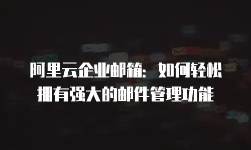 阿里云企业邮箱:如何轻松拥有强大的邮件管理功能