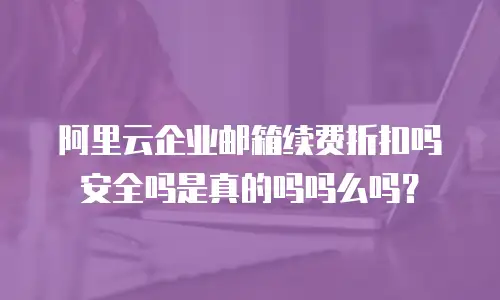 阿里云企业邮箱续费折扣吗安全吗是真的吗吗么吗？