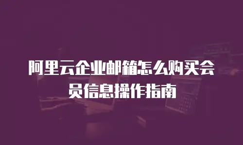 阿里云企业邮箱怎么购买会员信息操作指南