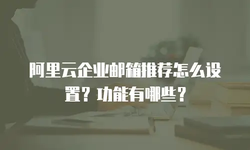 阿里云企业邮箱推荐怎么设置?功能有哪些?