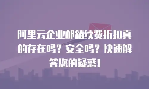 阿里云企业邮箱续费折扣真的存在吗？安全吗？快速解答您的疑惑！