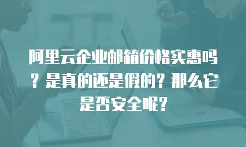 阿里云企业邮箱价格实惠吗？是真的还是假的？那么它是否安全呢？