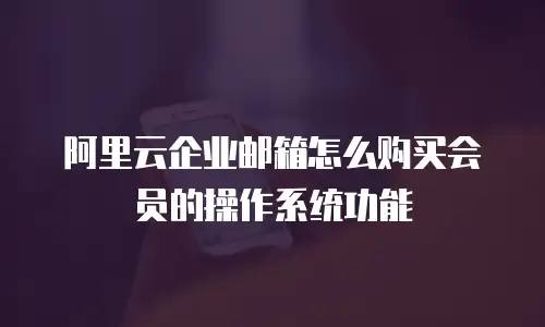 阿里云企业邮箱怎么购买会员的操作系统功能