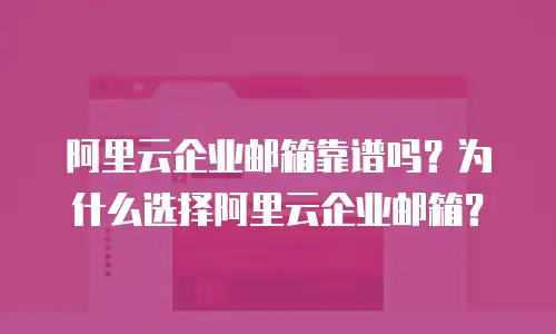 阿里云企业邮箱靠谱吗？为什么选择阿里云企业邮箱？
