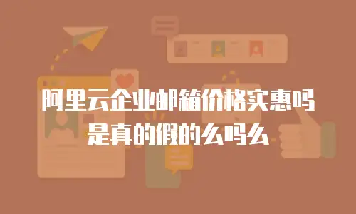 阿里云企业邮箱价格实惠吗是真的假的么吗么