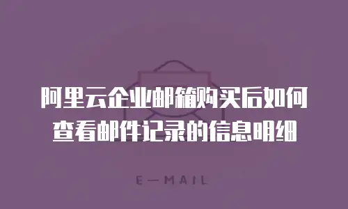 阿里云企业邮箱购买后如何查看邮件记录的信息明细