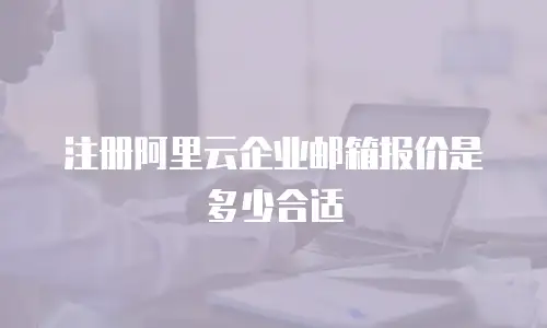 注册阿里云企业邮箱报价是多少合适