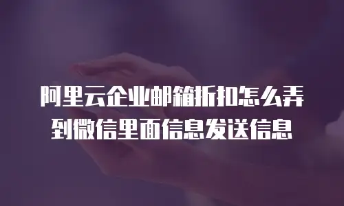 阿里云企业邮箱折扣怎么弄到微信里面信息发送信息