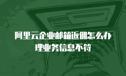 阿里云企业邮箱返佣怎么办理业务信息不符