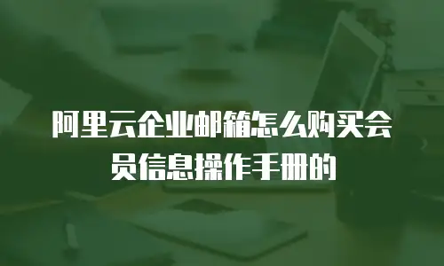 阿里云企业邮箱怎么购买会员信息操作手册的
