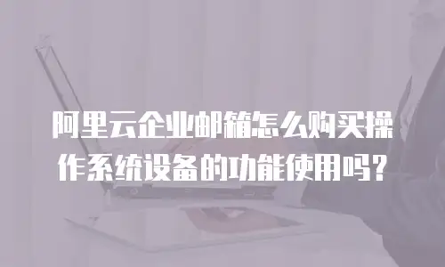 阿里云企业邮箱怎么购买操作系统设备的功能使用吗?