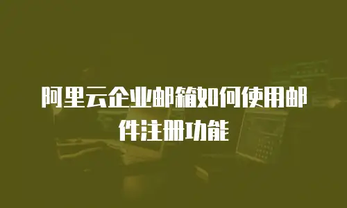 阿里云企业邮箱如何使用邮件注册功能