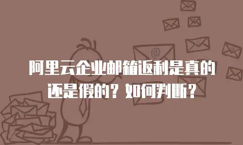阿里云企业邮箱返利是真的还是假的？如何判断？