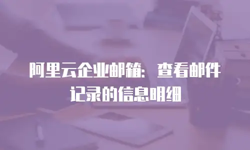 阿里云企业邮箱：查看邮件记录的信息明细